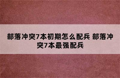 部落冲突7本初期怎么配兵 部落冲突7本最强配兵